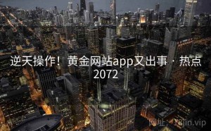 逆天操作！黄金网站app又出事 · 热点2072