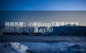 网络热梗：小蝌蚪app下载模仿潮流 · 爆点5797