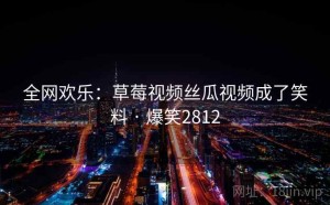 全网欢乐：草莓视频丝瓜视频成了笑料 · 爆笑2812