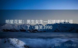 明星花絮：男生女生一起嗟嗟嗟太逗了 · 爆笑3990