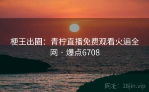 梗王出圈：青柠直播免费观看火遍全网 · 爆点6708