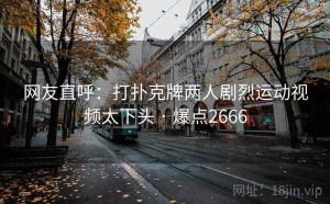 网友直呼：打扑克牌两人剧烈运动视频太下头 · 爆点2666