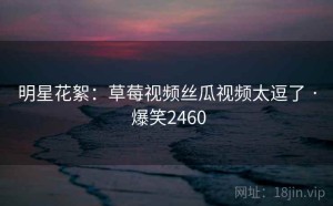 明星花絮：草莓视频丝瓜视频太逗了 · 爆笑2460