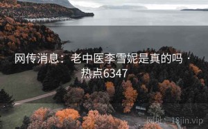 网传消息：老中医李雪妮是真的吗 · 热点6347