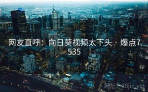 网友直呼：向日葵视频太下头 · 爆点7535