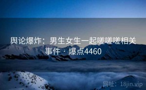 舆论爆炸：男生女生一起嗟嗟嗟相关事件 · 爆点4460