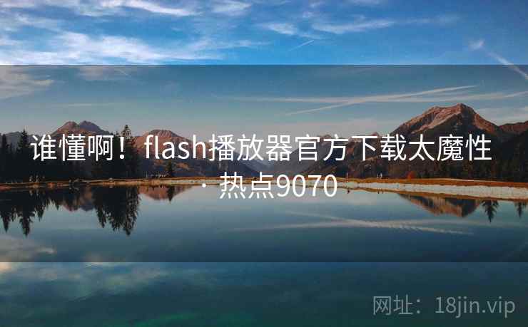 谁懂啊！flash播放器官方下载太魔性 · 热点9070