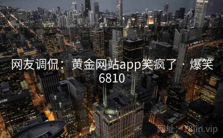 网友调侃：黄金网站app笑疯了 · 爆笑6810