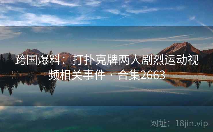 跨国爆料:打扑克牌两人剧烈运动视频相关事件 · 合集2663 跨国爆料:打扑克牌两人剧烈运动视频相关事件 · 合集2663