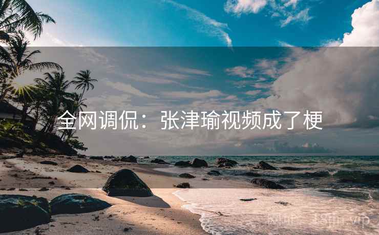 全网调侃:张津瑜视频成了梗 全网调侃:张津瑜视频成了梗