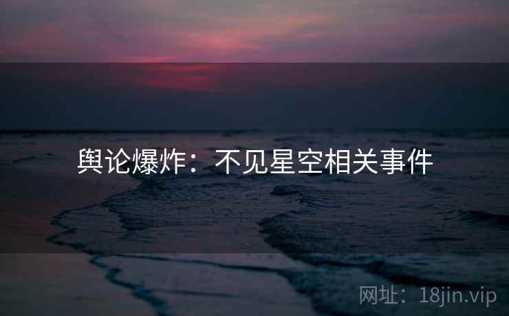 舆论爆炸：不见星空相关事件