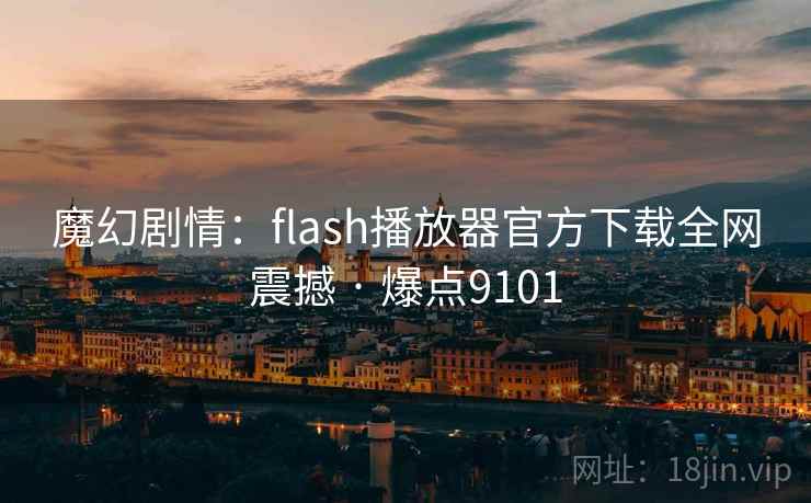 魔幻剧情：flash播放器官方下载全网震撼 · 爆点9101