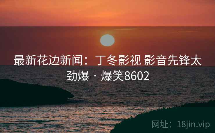 最新花边新闻：丁冬影视 影音先锋太劲爆 · 爆笑8602
