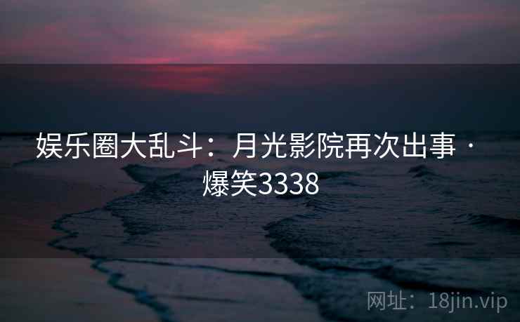 娱乐圈大乱斗:月光影院再次出事 · 爆笑3338 娱乐圈大乱斗:月光影院再次出事 · 爆笑3338