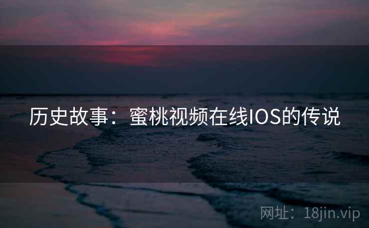 历史故事：蜜桃视频在线IOS的传说