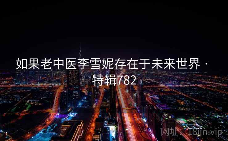 如果老中医李雪妮存在于未来世界 · 特辑782