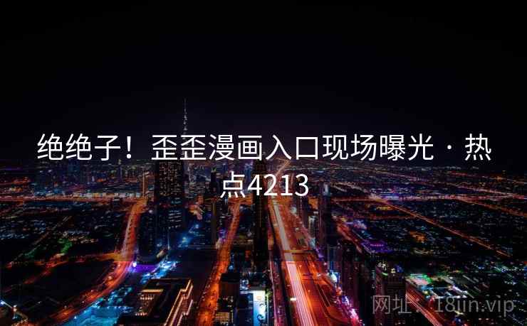 绝绝子！歪歪漫画入口现场曝光 · 热点4213