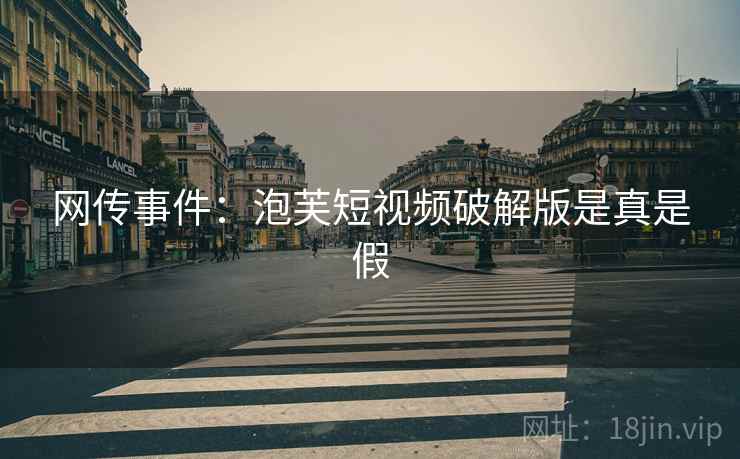 网传事件：泡芙短视频破解版是真是假