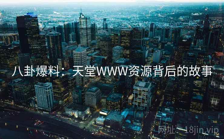 八卦爆料：天堂WWW资源背后的故事