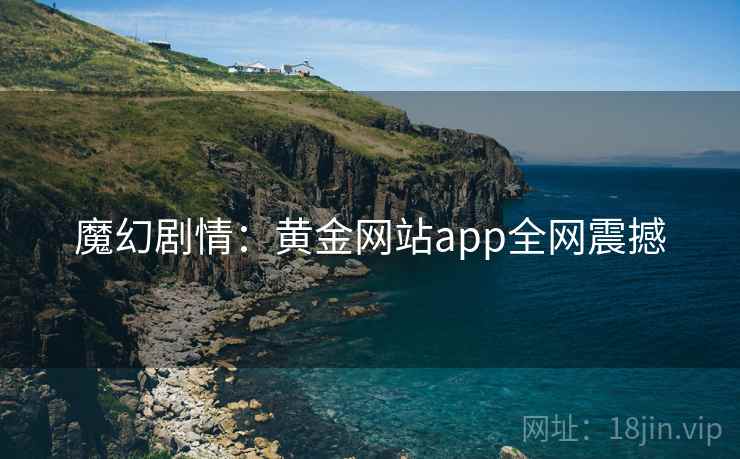 魔幻剧情:黄金网站app全网震撼 魔幻剧情:黄金网站app全网震撼
