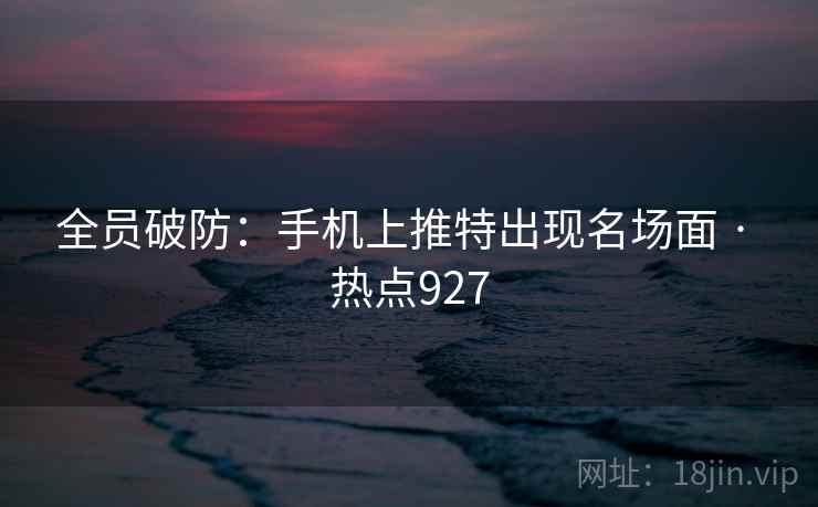 全员破防：手机上推特出现名场面 · 热点927