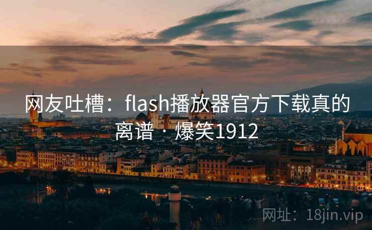网友吐槽：flash播放器官方下载真的离谱 · 爆笑1912