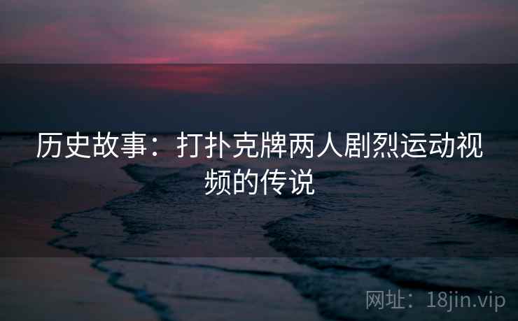 历史故事：打扑克牌两人剧烈运动视频的传说