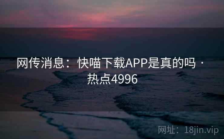 网传消息：快喵下载APP是真的吗 · 热点4996