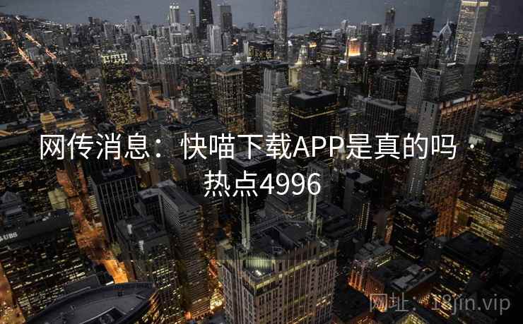 网传消息：快喵下载APP是真的吗 · 热点4996
