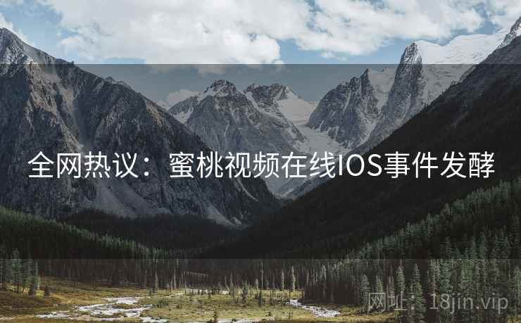 全网热议：蜜桃视频在线IOS事件发酵