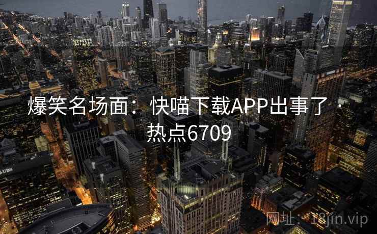 爆笑名场面：快喵下载APP出事了 · 热点6709