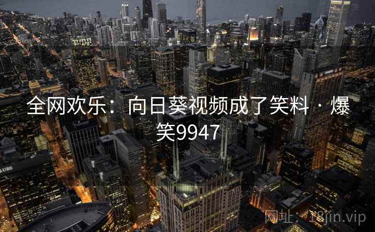 全网欢乐：向日葵视频成了笑料 · 爆笑9947