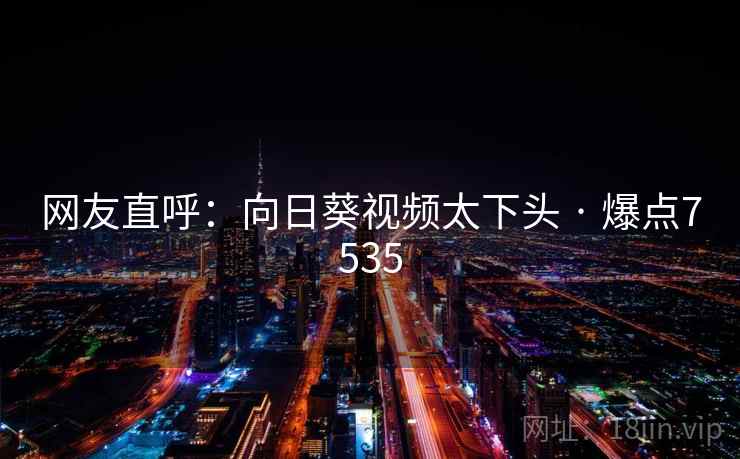 网友直呼：向日葵视频太下头 · 爆点7535
