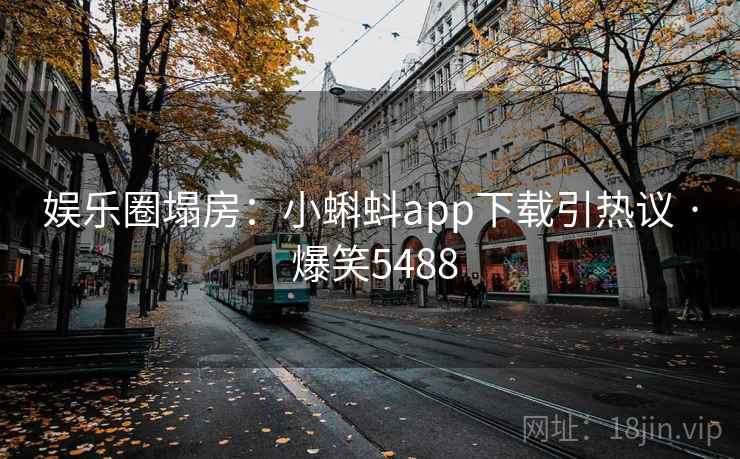 娱乐圈塌房：小蝌蚪app下载引热议 · 爆笑5488