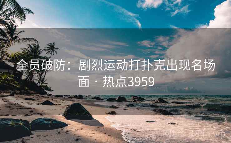 全员破防:剧烈运动打扑克出现名场面 · 热点3959 全员破防:剧烈运动打扑克出现名场面 · 热点3959