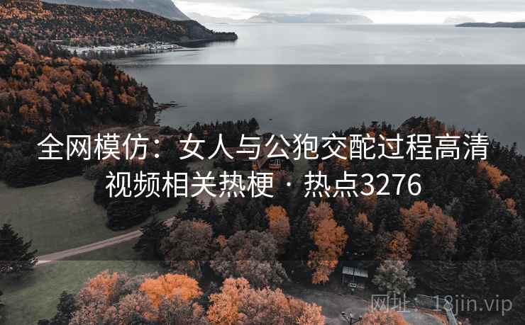 全网模仿：女人与公狍交酡过程高清视频相关热梗 · 热点3276