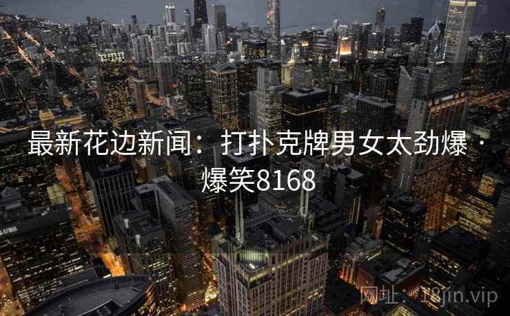 最新花边新闻：打扑克牌男女太劲爆 · 爆笑8168