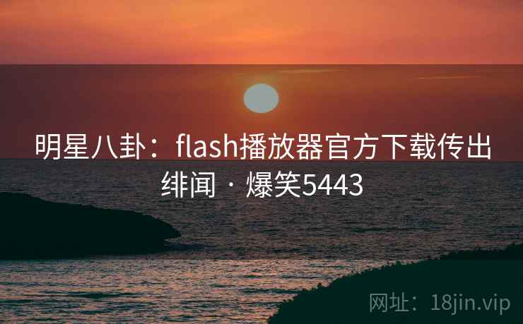 明星八卦：flash播放器官方下载传出绯闻 · 爆笑5443