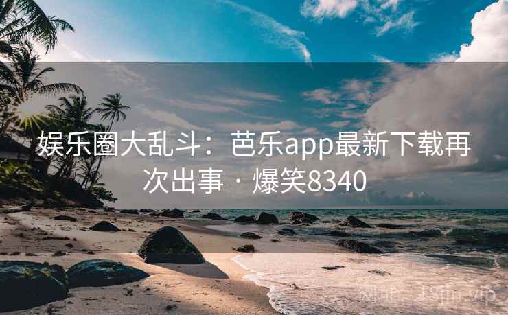 娱乐圈大乱斗:芭乐app最新下载再次出事 · 爆笑8340 娱乐圈大乱斗:芭乐app最新下载再次出事 · 爆笑8340