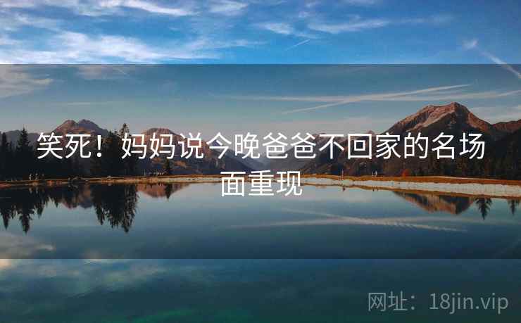 笑死!妈妈说今晚爸爸不回家的名场面重现 笑死!妈妈说今晚爸爸不回家的名场面重现