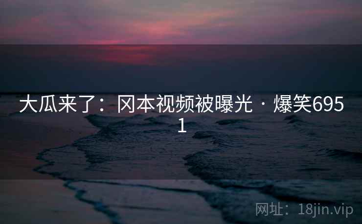大瓜来了:冈本视频被曝光 · 爆笑6951 大瓜来了:冈本视频被曝光 · 爆笑6951